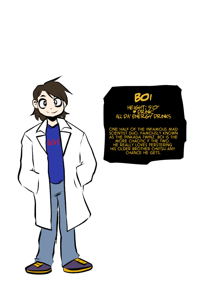 height: 5'0"
♥ drink:
all da' Energy Drinks

one half of the infamous mad
scientist duo, famously known
as the pinkada twinz. Boi is the
more chaotic f the two. 
he really loves perstering 
his older brother Chiitsu any 
chance he gets.