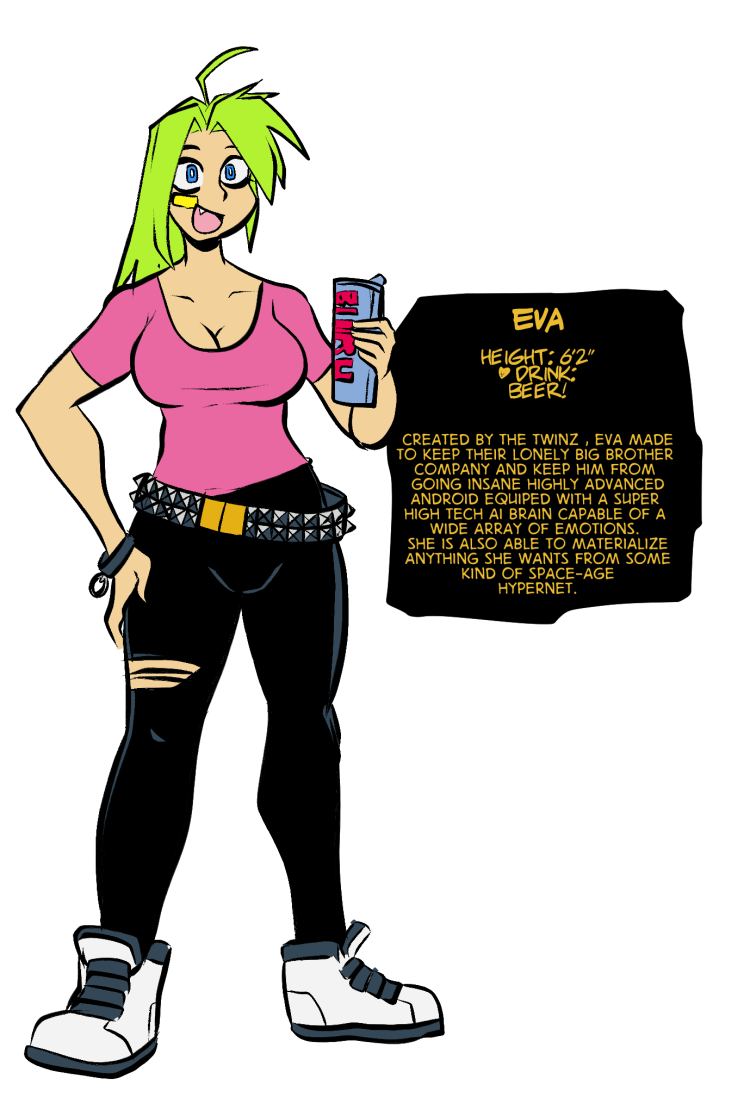 height: 6'2"
♥ drink:
beer!

Created by the twinz , Eva made
to keep their lonely big brother 
company and keep him from 
going insane highly advanced
android equiped with a super 
high tech ai brain capable of a 
wide array of emotions. 
She is also able to materialize
anything she wants from some
kind of space-age
hypernet.